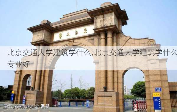 北京交通大学建筑学什么,北京交通大学建筑学什么专业好