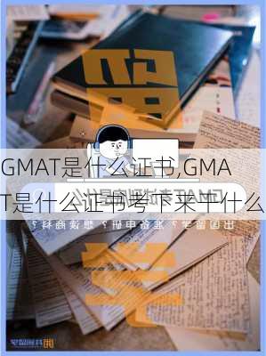 GMAT是什么证书,GMAT是什么证书考下来干什么用