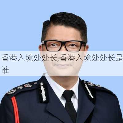 香港入境处处长,香港入境处处长是谁