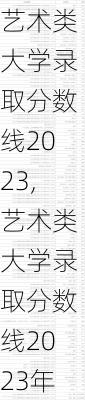 艺术类大学录取分数线2023,艺术类大学录取分数线2023年