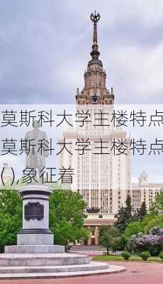 莫斯科大学主楼特点,莫斯科大学主楼特点是( ),象征着