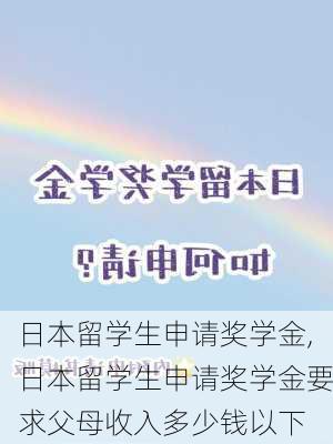 日本留学生申请奖学金,日本留学生申请奖学金要求父母收入多少钱以下