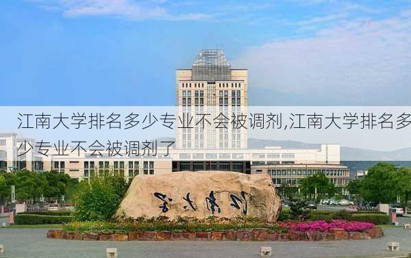 江南大学排名多少专业不会被调剂,江南大学排名多少专业不会被调剂了