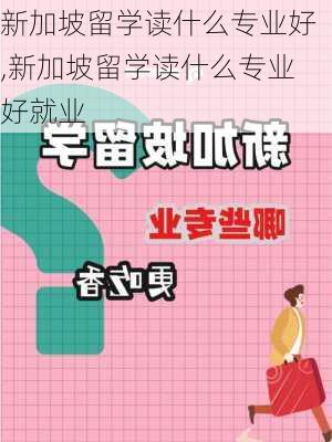 新加坡留学读什么专业好,新加坡留学读什么专业好就业