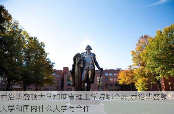 乔治华盛顿大学和麻省理工学院哪个好,乔治华盛顿大学和国内什么大学有合作