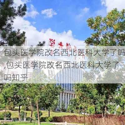 包头医学院改名西北医科大学了吗,包头医学院改名西北医科大学了吗知乎