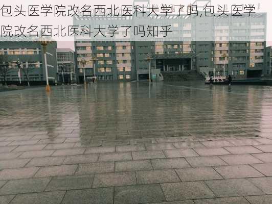 包头医学院改名西北医科大学了吗,包头医学院改名西北医科大学了吗知乎