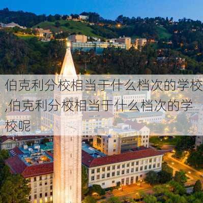 伯克利分校相当于什么档次的学校,伯克利分校相当于什么档次的学校呢