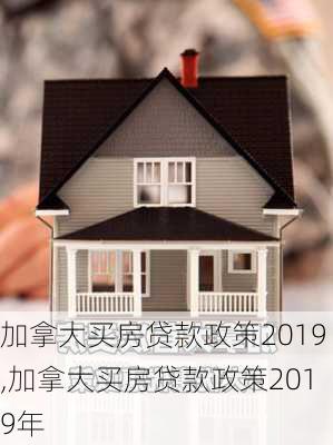 加拿大买房贷款政策2019,加拿大买房贷款政策2019年