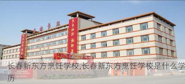 长春新东方烹饪学校,长春新东方烹饪学校是什么学历