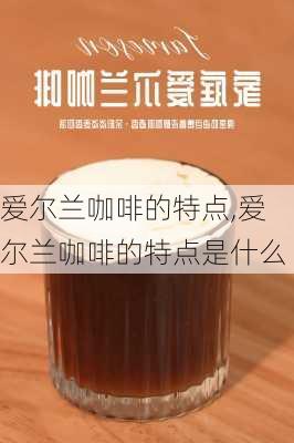 爱尔兰咖啡的特点,爱尔兰咖啡的特点是什么