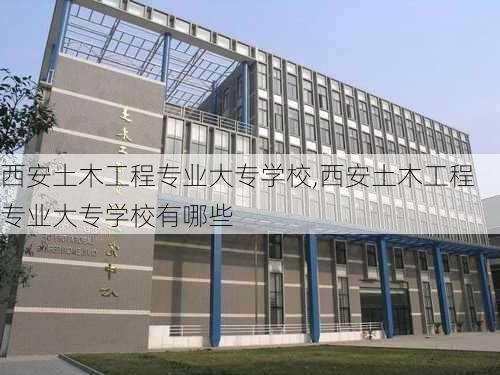 西安土木工程专业大专学校,西安土木工程专业大专学校有哪些