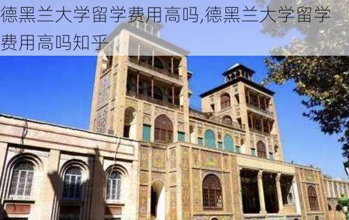 德黑兰大学留学费用高吗,德黑兰大学留学费用高吗知乎