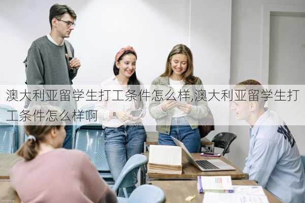 澳大利亚留学生打工条件怎么样,澳大利亚留学生打工条件怎么样啊