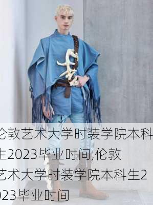 伦敦艺术大学时装学院本科生2023毕业时间,伦敦艺术大学时装学院本科生2023毕业时间