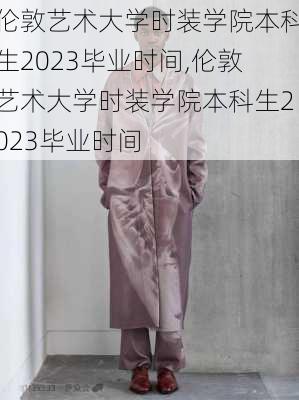 伦敦艺术大学时装学院本科生2023毕业时间,伦敦艺术大学时装学院本科生2023毕业时间