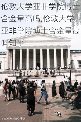 伦敦大学亚非学院博士含金量高吗,伦敦大学亚非学院博士含金量高吗知乎