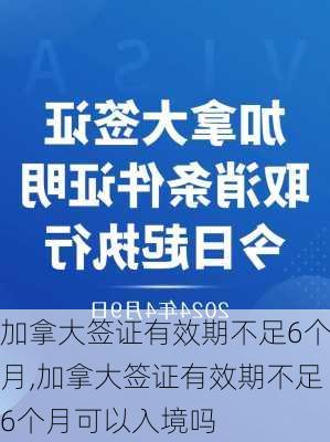 加拿大签证有效期不足6个月,加拿大签证有效期不足6个月可以入境吗