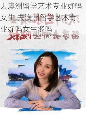 去澳洲留学艺术专业好吗女生,去澳洲留学艺术专业好吗女生多吗