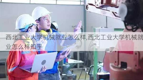 西北工业大学机械就业怎么样,西北工业大学机械就业怎么样知乎