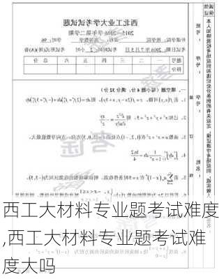 西工大材料专业题考试难度,西工大材料专业题考试难度大吗