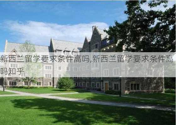 新西兰留学要求条件高吗,新西兰留学要求条件高吗知乎