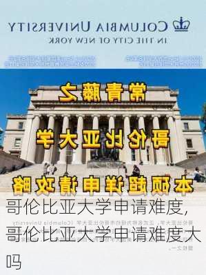 哥伦比亚大学申请难度,哥伦比亚大学申请难度大吗