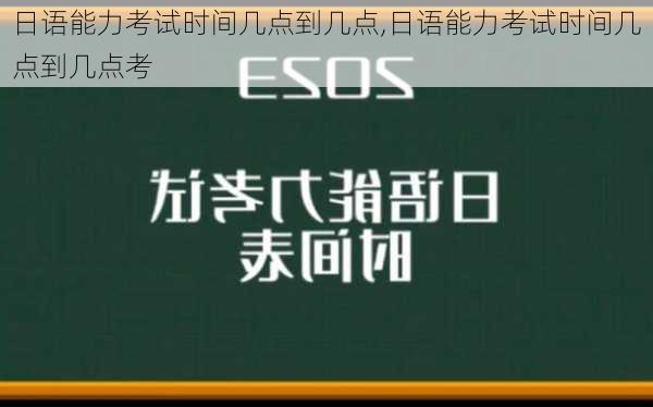 日语能力考试时间几点到几点,日语能力考试时间几点到几点考