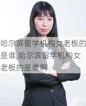 哈尔滨留学机构女老板的是谁,哈尔滨留学机构女老板的是谁啊