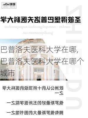 巴普洛夫医科大学在哪,巴普洛夫医科大学在哪个城市